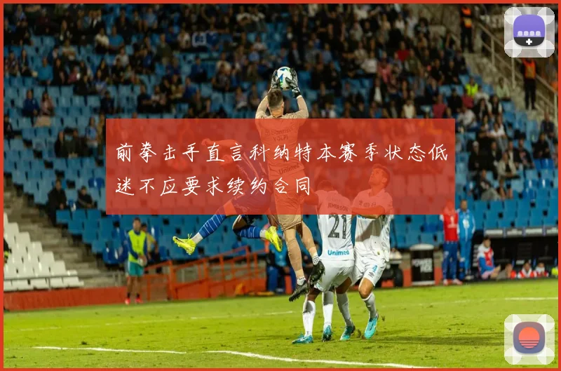 前拳击手直言科纳特本赛季状态低迷不应要求续约合同