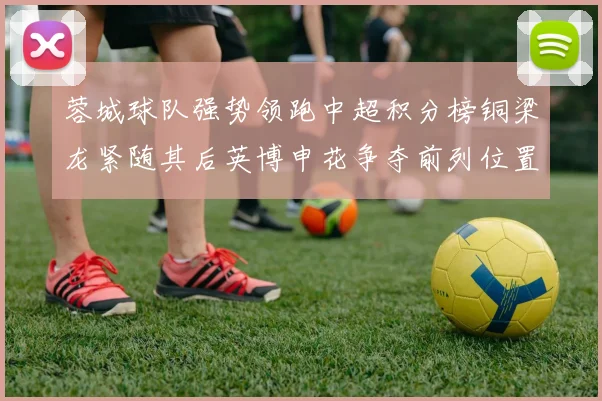 蓉城球队强势领跑中超积分榜铜梁龙紧随其后英博申花争夺前列位置