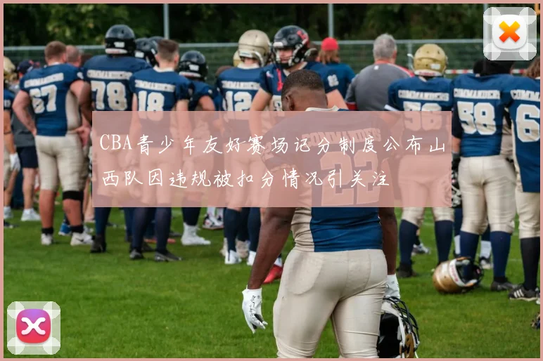 CBA青少年友好赛场记分制度公布山西队因违规被扣分情况引关注