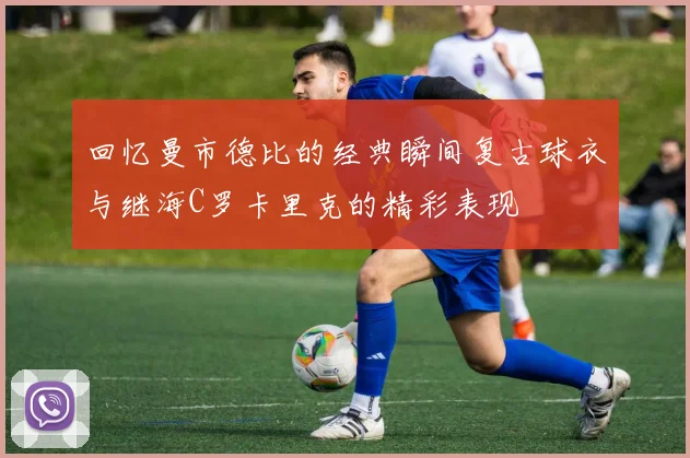 回忆曼市德比的经典瞬间复古球衣与继海C罗卡里克的精彩表现