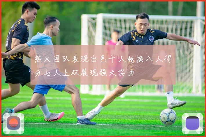 热火团队表现出色十人轮换八人得分七人上双展现强大实力