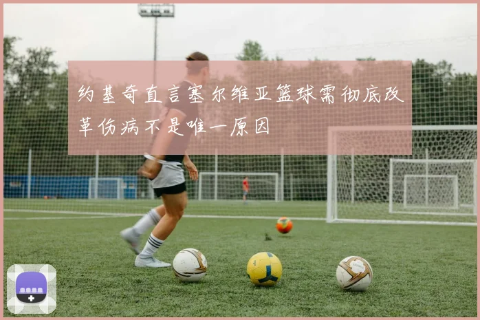 约基奇直言塞尔维亚篮球需彻底改革伤病不是唯一原因