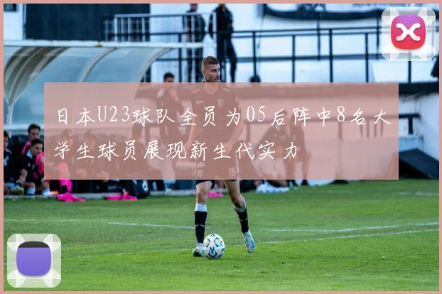 日本U23球队全员为05后阵中8名大学生球员展现新生代实力