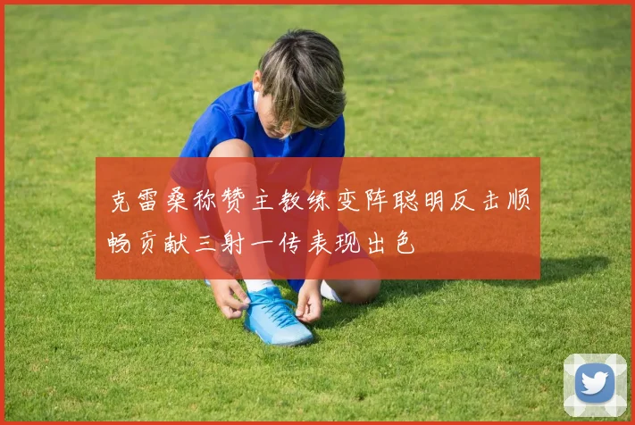 克雷桑称赞主教练变阵聪明反击顺畅贡献三射一传表现出色
