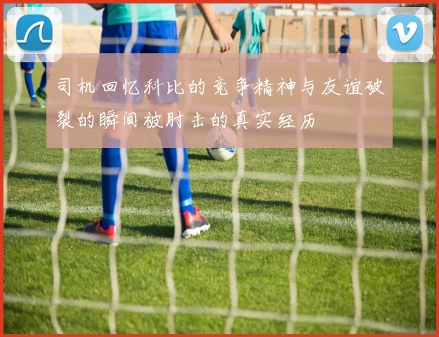 司机回忆科比的竞争精神与友谊破裂的瞬间被肘击的真实经历