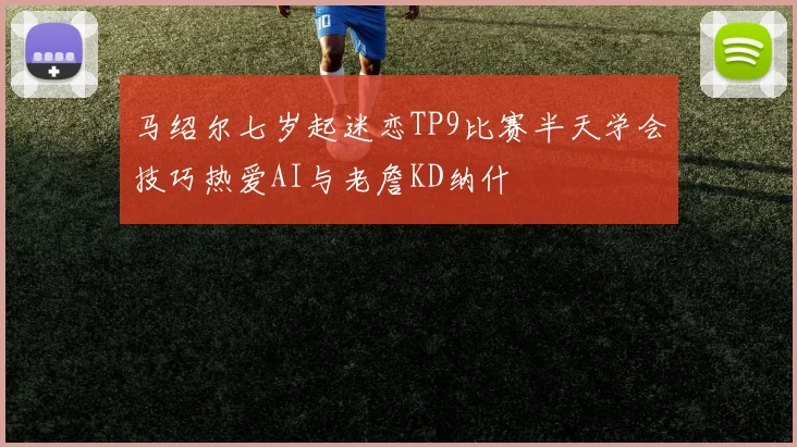 马绍尔七岁起迷恋TP9比赛半天学会技巧热爱AI与老詹KD纳什