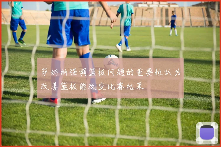 萨姆纳强调篮板问题的重要性认为改善篮板能改变比赛结果