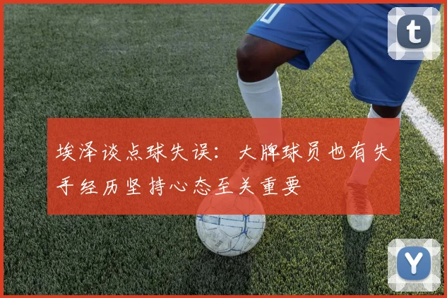 埃泽谈点球失误：大牌球员也有失手经历坚持心态至关重要