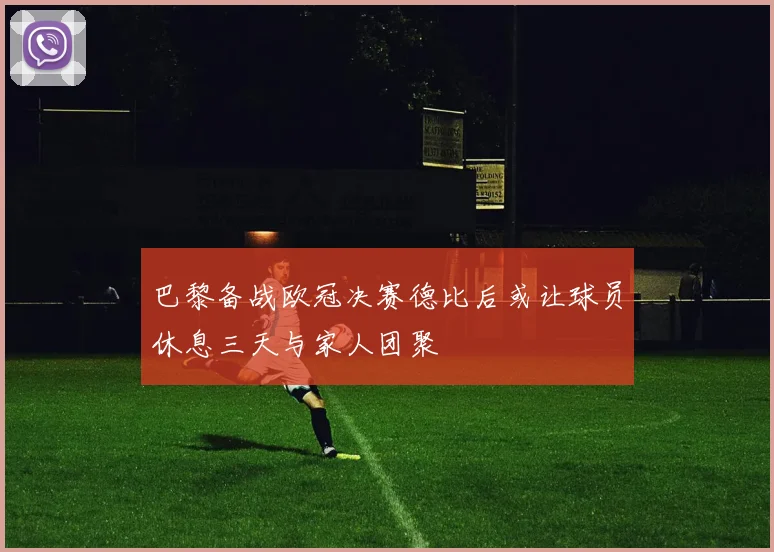 巴黎备战欧冠决赛德比后或让球员休息三天与家人团聚
