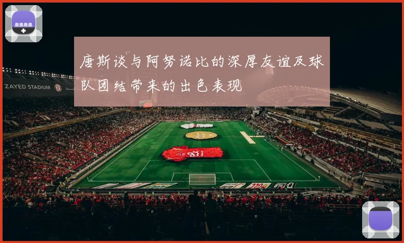 唐斯谈与阿努诺比的深厚友谊及球队团结带来的出色表现