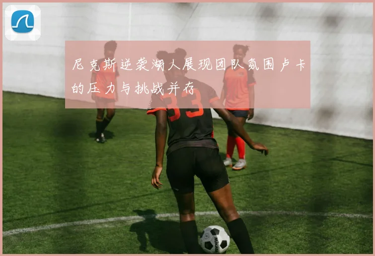 尼克斯逆袭湖人展现团队氛围卢卡的压力与挑战并存