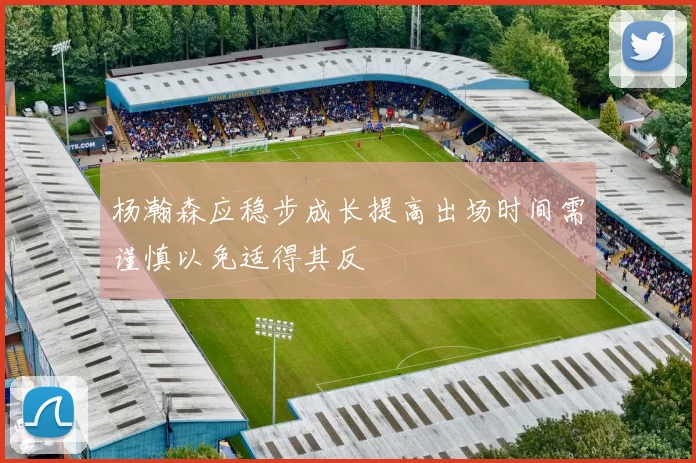 杨瀚森应稳步成长提高出场时间需谨慎以免适得其反