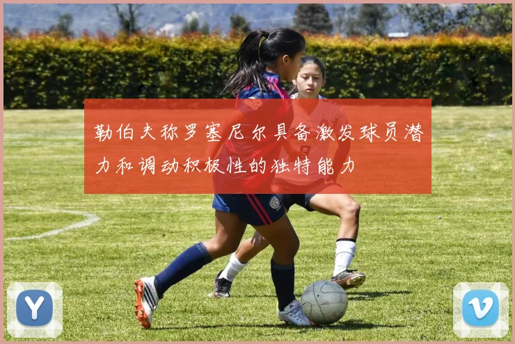 勒伯夫称罗塞尼尔具备激发球员潜力和调动积极性的独特能力