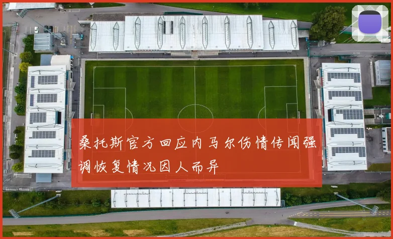 桑托斯官方回应内马尔伤情传闻强调恢复情况因人而异