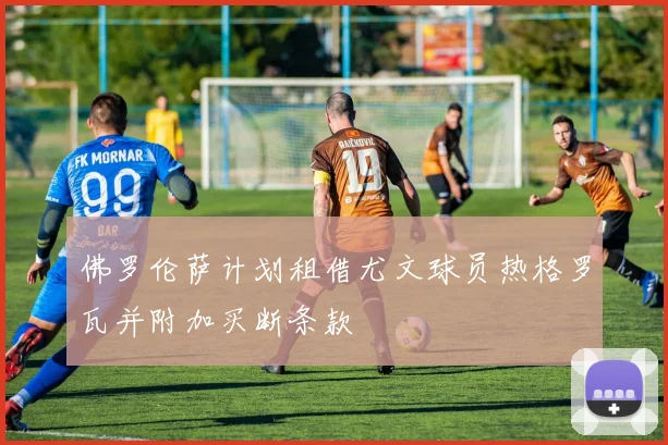 佛罗伦萨计划租借尤文球员热格罗瓦并附加买断条款