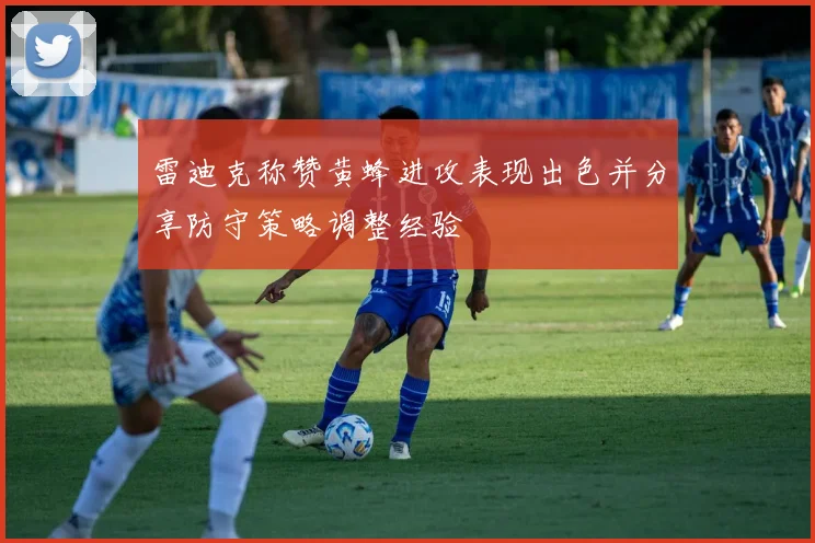 雷迪克称赞黄蜂进攻表现出色并分享防守策略调整经验