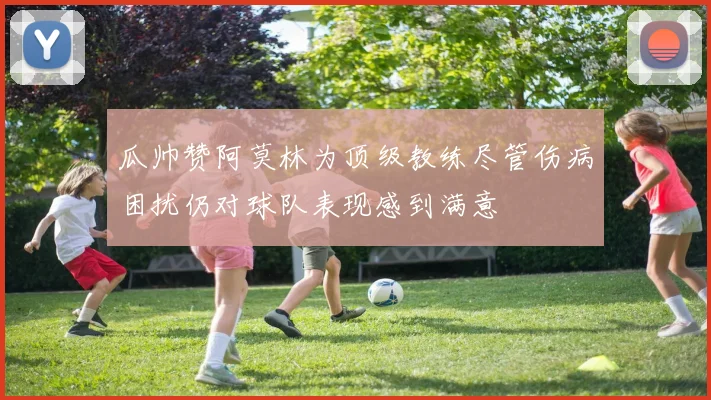 瓜帅赞阿莫林为顶级教练尽管伤病困扰仍对球队表现感到满意