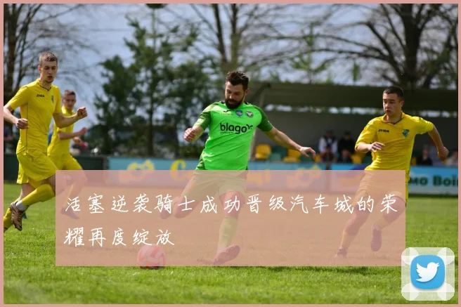 活塞逆袭骑士成功晋级汽车城的荣耀再度绽放