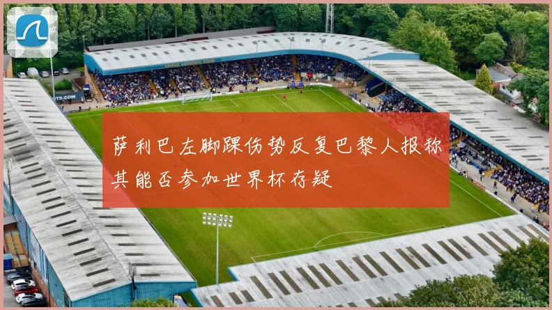 萨利巴左脚踝伤势反复巴黎人报称其能否参加世界杯存疑