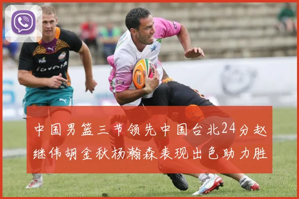 中国男篮三节领先中国台北24分赵继伟胡金秋杨瀚森表现出色助力胜利