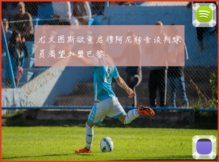 尤文图斯欲重启穆阿尼转会谈判球员渴望加盟巴黎