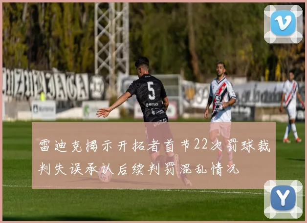 雷迪克揭示开拓者首节22次罚球裁判失误承认后续判罚混乱情况