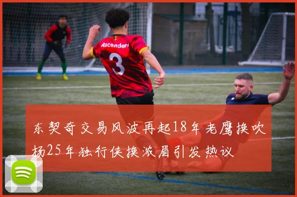 东契奇交易风波再起18年老鹰换吹杨25年独行侠换浓眉引发热议