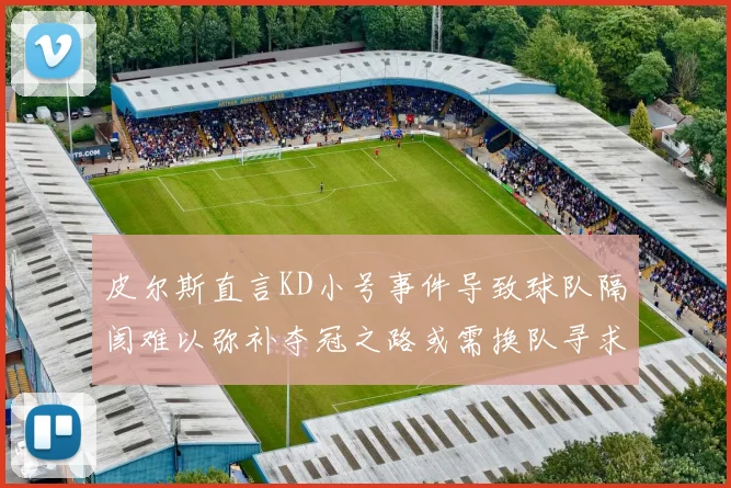 皮尔斯直言KD小号事件导致球队隔阂难以弥补夺冠之路或需换队寻求新机会