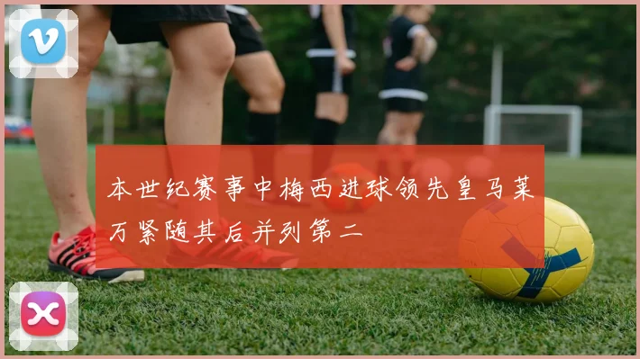 本世纪赛事中梅西进球领先皇马莱万紧随其后并列第二