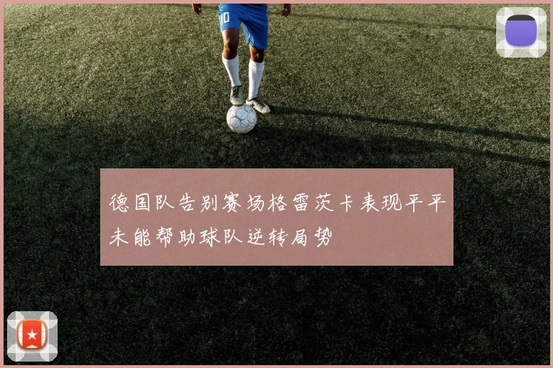 德国队告别赛场格雷茨卡表现平平未能帮助球队逆转局势